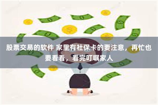 股票交易的软件 家里有社保卡的要注意，再忙也要看看，看完叮嘱家人