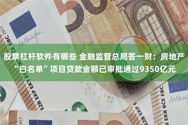 股票杠杆软件有哪些 金融监管总局答一财：房地产“白名单”项目贷款金额已审批通过9350亿元