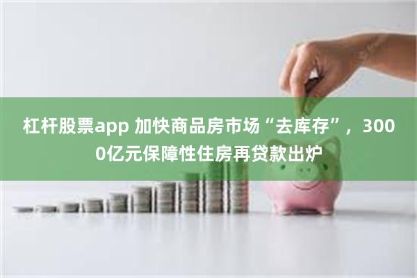 杠杆股票app 加快商品房市场“去库存”，3000亿元保障性住房再贷款出炉