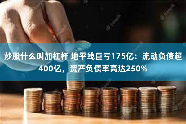 炒股什么叫加杠杆 地平线巨亏175亿：流动负债超400亿，资产负债率高达250%