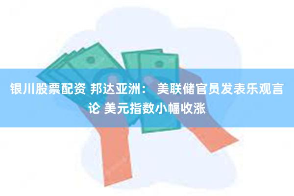 银川股票配资 邦达亚洲： 美联储官员发表乐观言论 美元指数小幅收涨