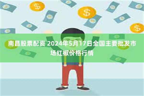 南昌股票配资 2024年5月17日全国主要批发市场红椒价格行情