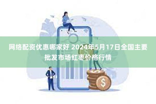 网络配资优惠哪家好 2024年5月17日全国主要批发市场红枣价格行情