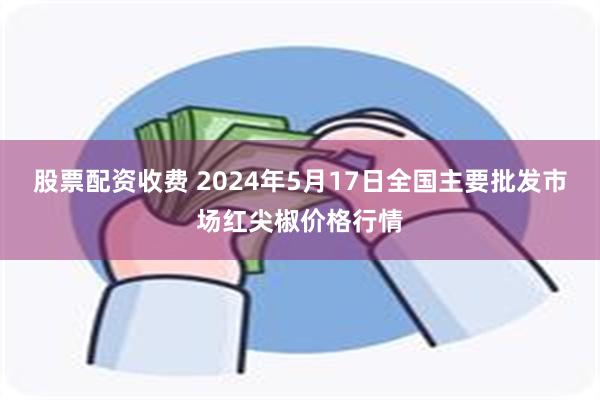 股票配资收费 2024年5月17日全国主要批发市场红尖椒价格行情