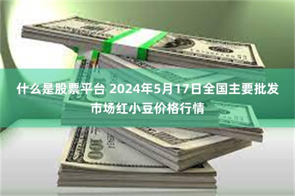 什么是股票平台 2024年5月17日全国主要批发市场红小豆价格行情