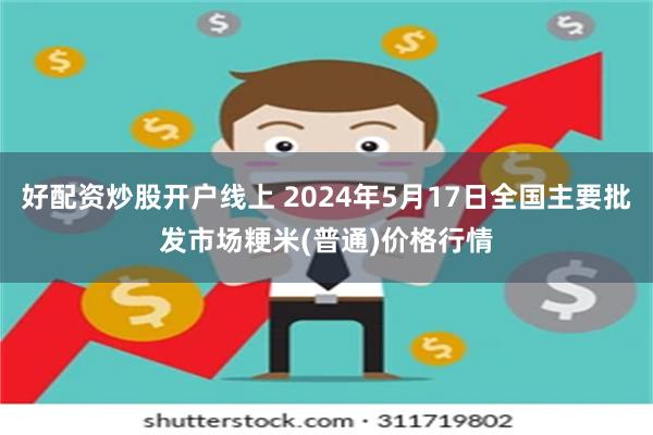 好配资炒股开户线上 2024年5月17日全国主要批发市场粳米(普通)价格行情