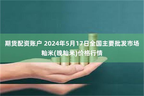 期货配资账户 2024年5月17日全国主要批发市场籼米(晚籼米)价格行情