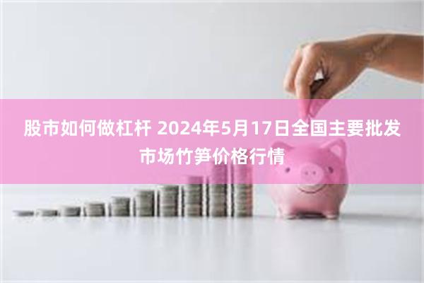 股市如何做杠杆 2024年5月17日全国主要批发市场竹笋价格行情