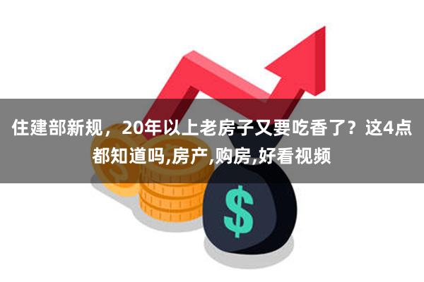 住建部新规，20年以上老房子又要吃香了？这4点都知道吗,房产,购房,好看视频