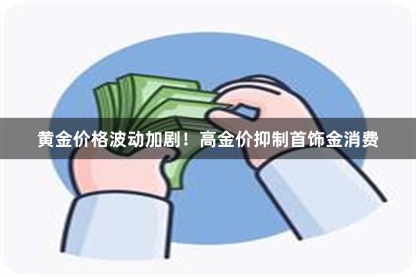 黄金价格波动加剧！高金价抑制首饰金消费