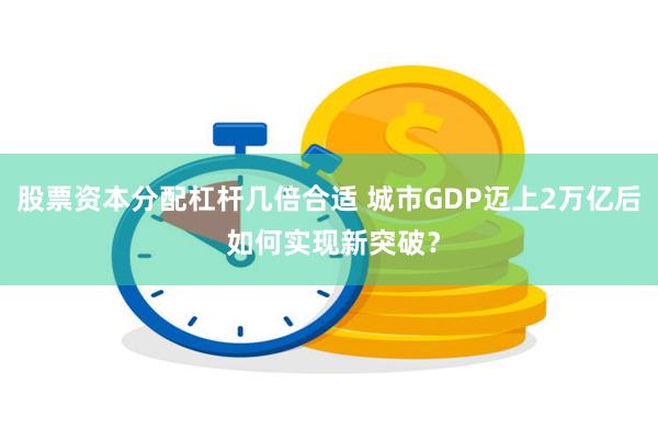 股票资本分配杠杆几倍合适 城市GDP迈上2万亿后 如何实现新突破？