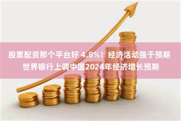 股票配资那个平台好 4.8%！经济活动强于预期 世界银行上调中国2024年经济增长预期