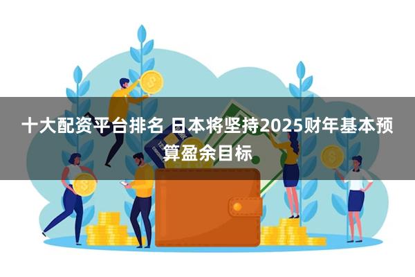 十大配资平台排名 日本将坚持2025财年基本预算盈余目标