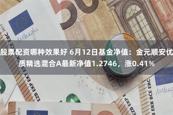 股票配资哪种效果好 6月12日基金净值：金元顺安优质精选混合A最新净值1.2746，涨0.41%