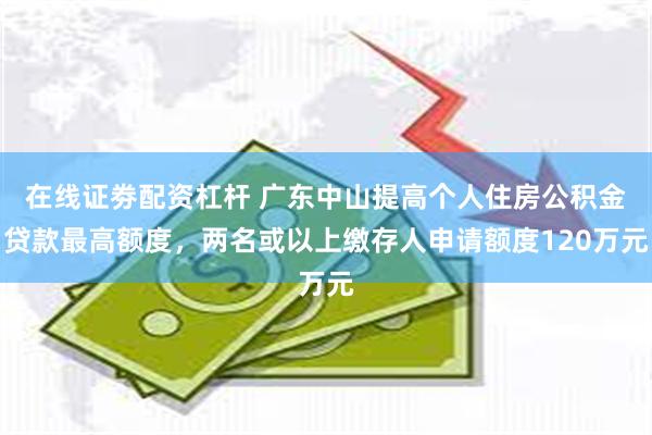 在线证劵配资杠杆 广东中山提高个人住房公积金贷款最高额度，两名或以上缴存人申请额度120万元