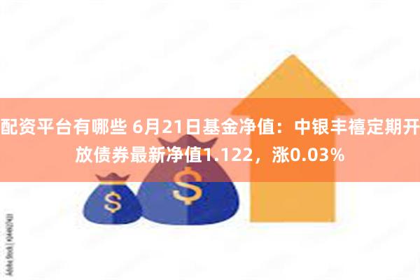 配资平台有哪些 6月21日基金净值：中银丰禧定期开放债券最新净值1.122，涨0.03%