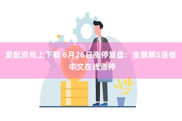 爱配资线上下载 6月26日涨停复盘：金麒麟5连板 中文在线涨停