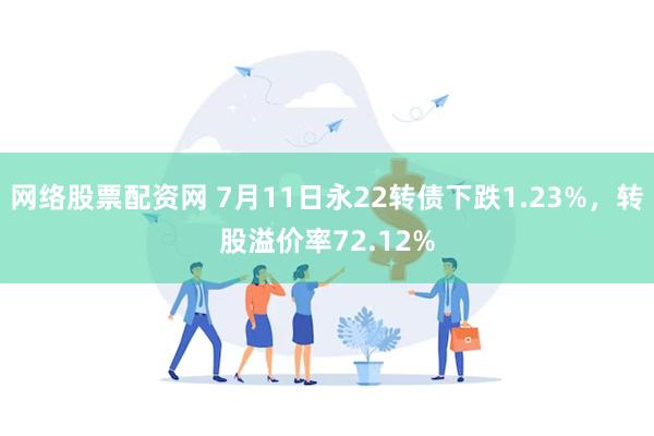 网络股票配资网 7月11日永22转债下跌1.23%，转股溢价率72.12%