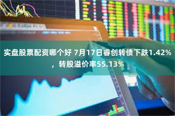 实盘股票配资哪个好 7月17日睿创转债下跌1.42%，转股溢价率55.13%