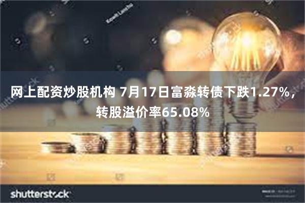 网上配资炒股机构 7月17日富淼转债下跌1.27%，转股溢价率65.08%