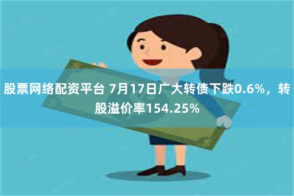 股票网络配资平台 7月17日广大转债下跌0.6%，转股溢价率154.25%