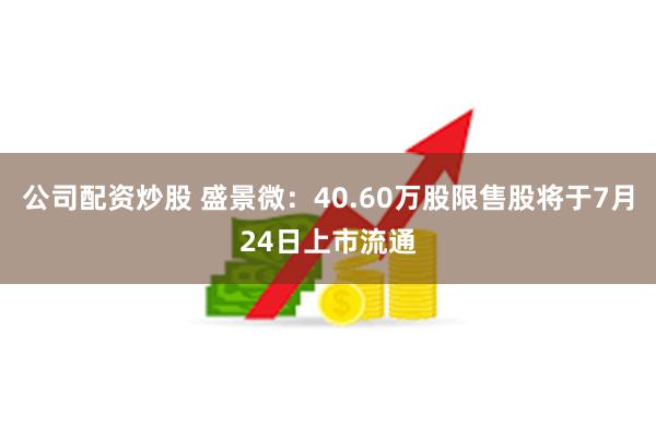 公司配资炒股 盛景微：40.60万股限售股将于7月24日上市流通