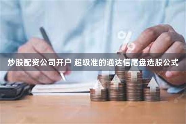 炒股配资公司开户 超级准的通达信尾盘选股公式