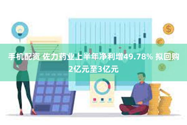 手机配资 佐力药业上半年净利增49.78% 拟回购2亿元至3亿元