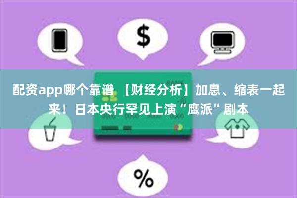 配资app哪个靠谱 【财经分析】加息、缩表一起来！日本央行罕见上演“鹰派”剧本