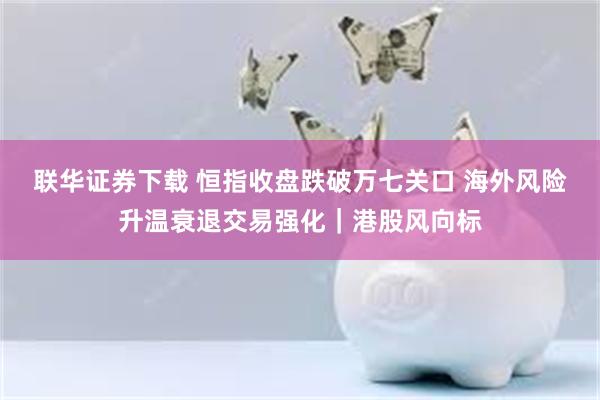 联华证券下载 恒指收盘跌破万七关口 海外风险升温衰退交易强化｜港股风向标