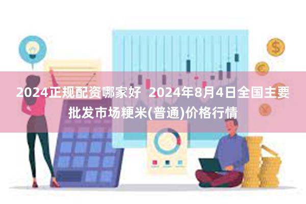 2024正规配资哪家好  2024年8月4日全国主要批发市场粳米(普通)价格行情