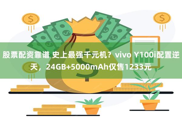 股票配资靠谱 史上最强千元机？vivo Y100i配置逆天，24GB+5000mAh仅售1233元