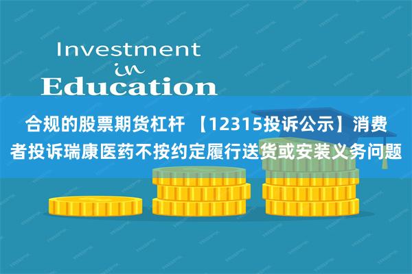 合规的股票期货杠杆 【12315投诉公示】消费者投诉瑞康医药不按约定履行送货或安装义务问题