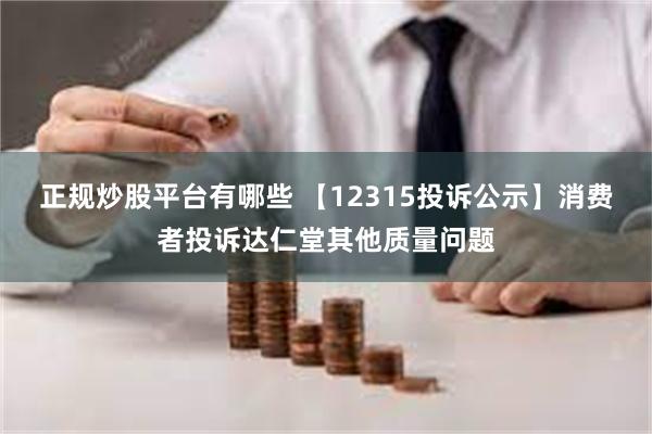 正规炒股平台有哪些 【12315投诉公示】消费者投诉达仁堂其他质量问题