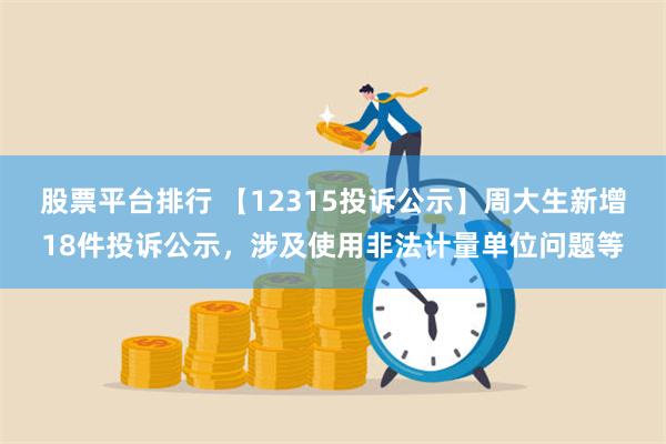 股票平台排行 【12315投诉公示】周大生新增18件投诉公示，涉及使用非法计量单位问题等