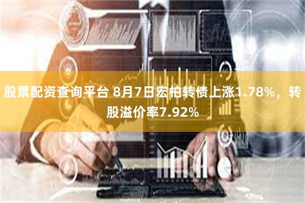 股票配资查询平台 8月7日宏柏转债上涨1.78%，转股溢价率7.92%