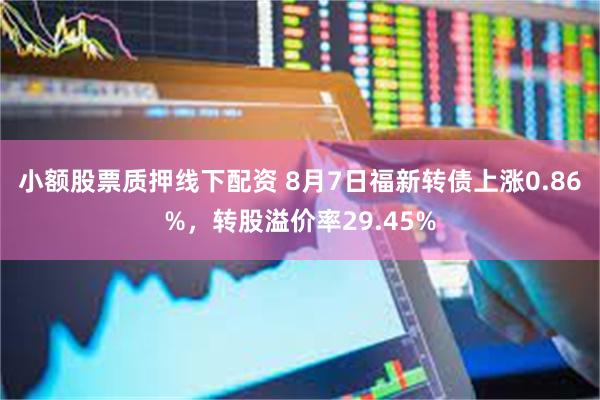 小额股票质押线下配资 8月7日福新转债上涨0.86%，转股溢价率29.45%