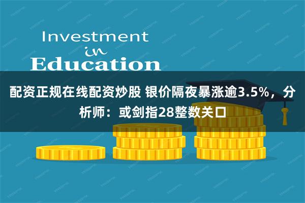 配资正规在线配资炒股 银价隔夜暴涨逾3.5%，分析师：或剑指28整数关口