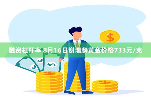 融资杠杆率 8月16日谢瑞麟黄金价格733元/克