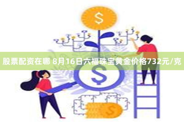 股票配资在哪 8月16日六福珠宝黄金价格732元/克