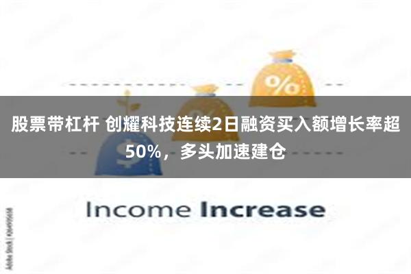 股票带杠杆 创耀科技连续2日融资买入额增长率超50%，多头加速建仓