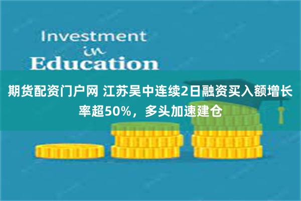 期货配资门户网 江苏吴中连续2日融资买入额增长率超50%，多头加速建仓