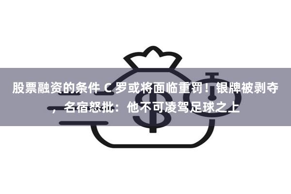 股票融资的条件 C 罗或将面临重罚！银牌被剥夺，名宿怒批：他不可凌驾足球之上