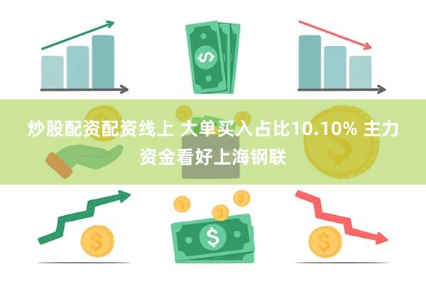 炒股配资配资线上 大单买入占比10.10% 主力资金看好上海钢联