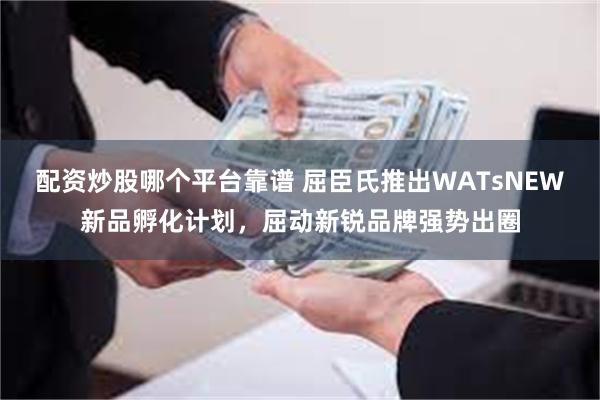 配资炒股哪个平台靠谱 屈臣氏推出WATsNEW新品孵化计划，屈动新锐品牌强势出圈