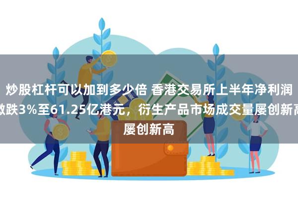 炒股杠杆可以加到多少倍 香港交易所上半年净利润微跌3%至61.25亿港元，衍生产品市场成交量屡创新高