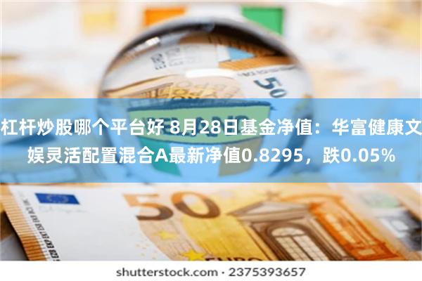 杠杆炒股哪个平台好 8月28日基金净值：华富健康文娱灵活配置混合A最新净值0.8295，跌0.05%