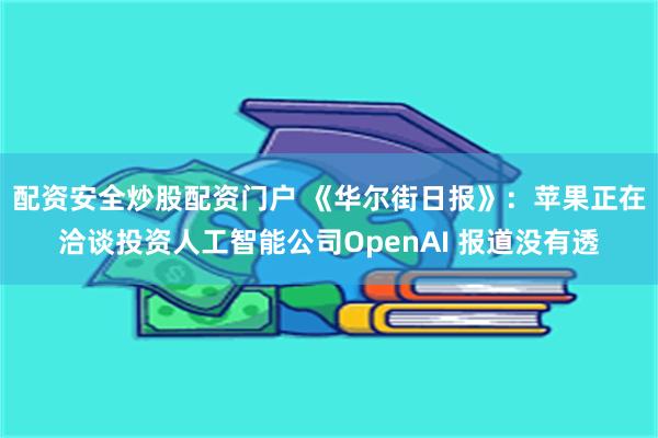 配资安全炒股配资门户 《华尔街日报》：苹果正在洽谈投资人工智能公司OpenAI 报道没有透