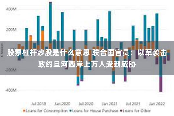 股票杠杆炒股是什么意思 联合国官员：以军袭击致约旦河西岸上万人受到威胁