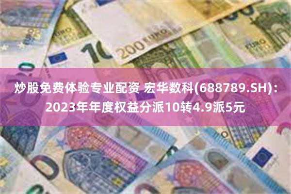 炒股免费体验专业配资 宏华数科(688789.SH)：2023年年度权益分派10转4.9派5元